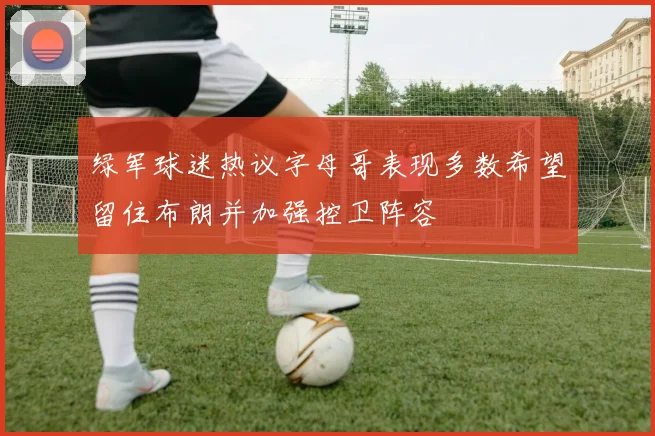 绿军球迷热议字母哥表现多数希望留住布朗并加强控卫阵容