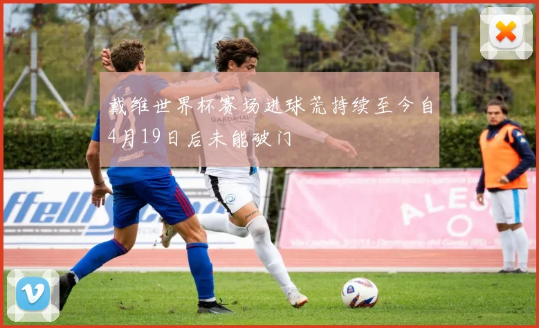 戴维世界杯赛场进球荒持续至今自4月19日后未能破门