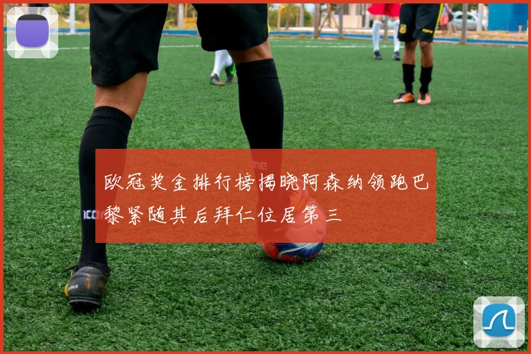 欧冠奖金排行榜揭晓阿森纳领跑巴黎紧随其后拜仁位居第三