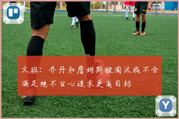 文班：乔丹和詹姆斯被淘汰我不会满足绝不甘心追求更高目标