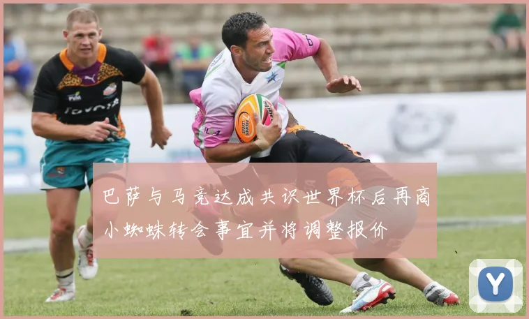 巴萨与马竞达成共识世界杯后再商小蜘蛛转会事宜并将调整报价