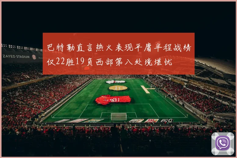 巴特勒直言热火表现平庸半程战绩仅22胜19负西部第八处境堪忧
