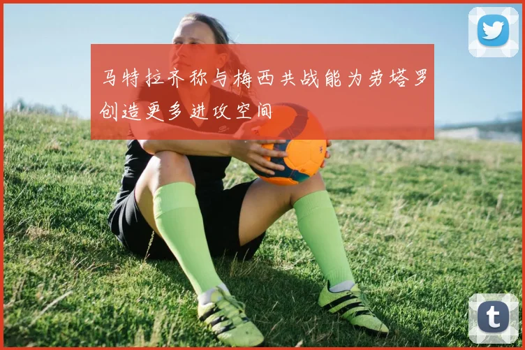 马特拉齐称与梅西共战能为劳塔罗创造更多进攻空间