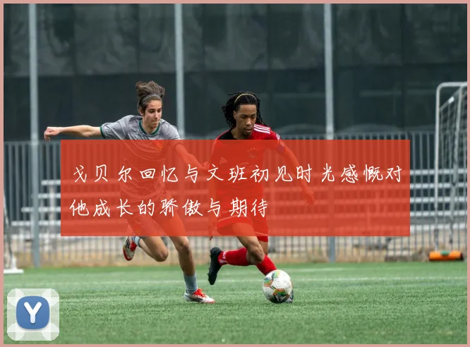 戈贝尔回忆与文班初见时光感慨对他成长的骄傲与期待