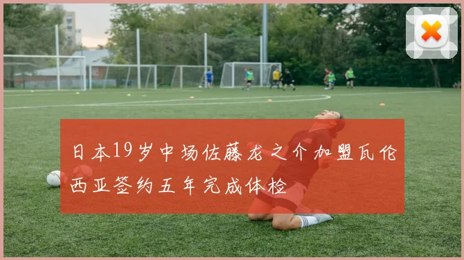 日本19岁中场佐藤龙之介加盟瓦伦西亚签约五年完成体检
