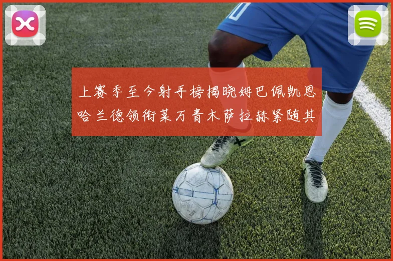 上赛季至今射手榜揭晓姆巴佩凯恩哈兰德领衔莱万青木萨拉赫紧随其后