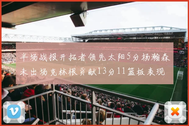 半场战报开拓者领先太阳5分杨瀚森未出场克林根贡献13分11篮板表现出色