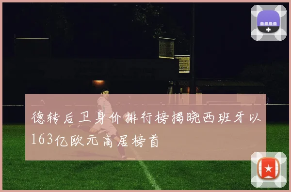 德转后卫身价排行榜揭晓西班牙以163亿欧元高居榜首