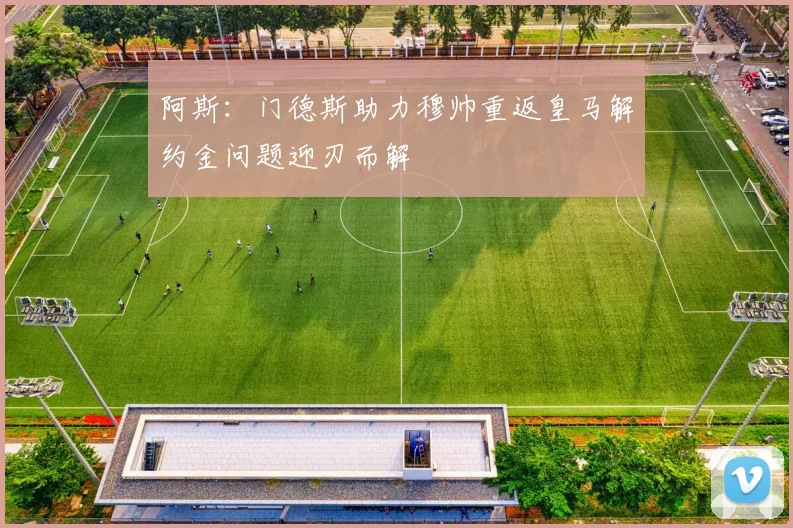 阿斯：门德斯助力穆帅重返皇马解约金问题迎刃而解