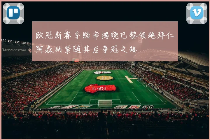 欧冠新赛季赔率揭晓巴黎领跑拜仁阿森纳紧随其后争冠之路