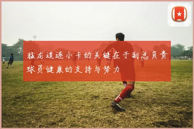猛龙追逐小卡的关键在于副总负责球员健康的支持与努力