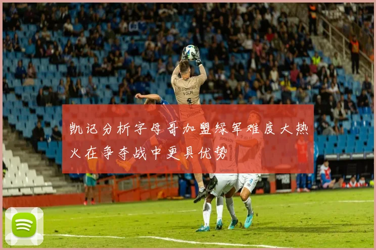 凯记分析字母哥加盟绿军难度大热火在争夺战中更具优势