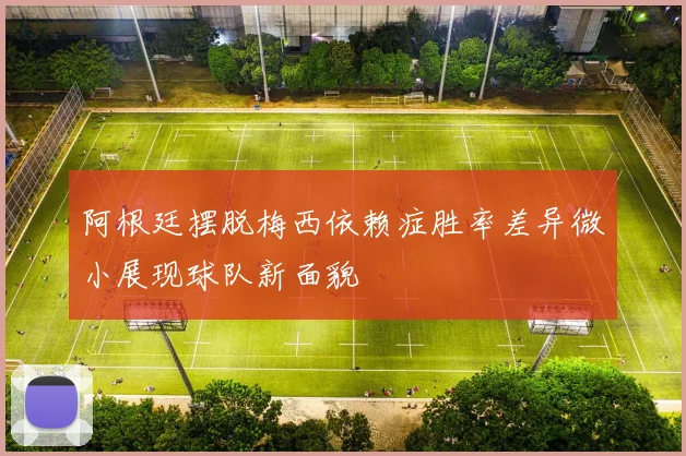 阿根廷摆脱梅西依赖症胜率差异微小展现球队新面貌