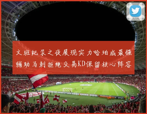文班纪录之夜展现实力哈珀成最强辅助马刺拒绝交易KD保留核心阵容