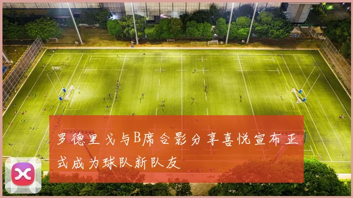 罗德里戈与B席合影分享喜悦宣布正式成为球队新队友
