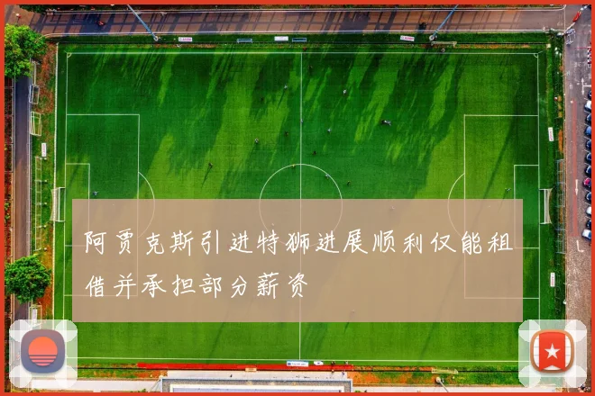阿贾克斯引进特狮进展顺利仅能租借并承担部分薪资