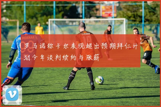 罗马诺称卡尔表现超出预期拜仁计划今年谈判续约与涨薪