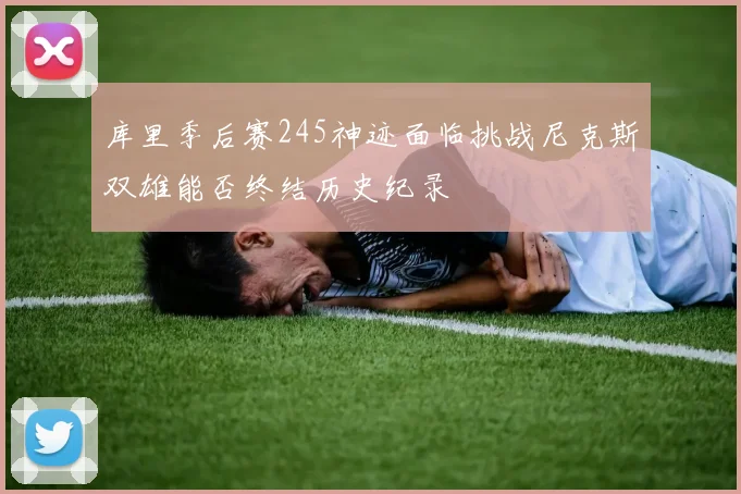 库里季后赛245神迹面临挑战尼克斯双雄能否终结历史纪录