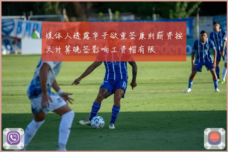 媒体人透露华子欲重签康利薪资按天计算晚签影响工资帽有限
