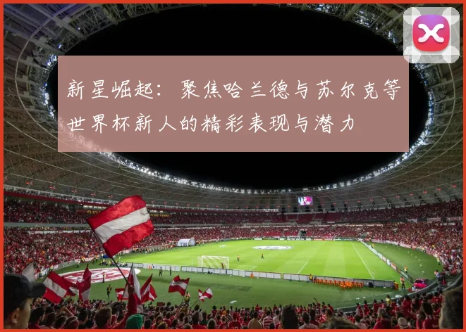 新星崛起：聚焦哈兰德与苏尔克等世界杯新人的精彩表现与潜力