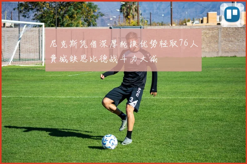 尼克斯凭借深厚轮换优势轻取76人费城缺恩比德战斗力大减