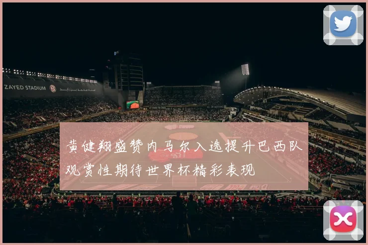 黄健翔盛赞内马尔入选提升巴西队观赏性期待世界杯精彩表现