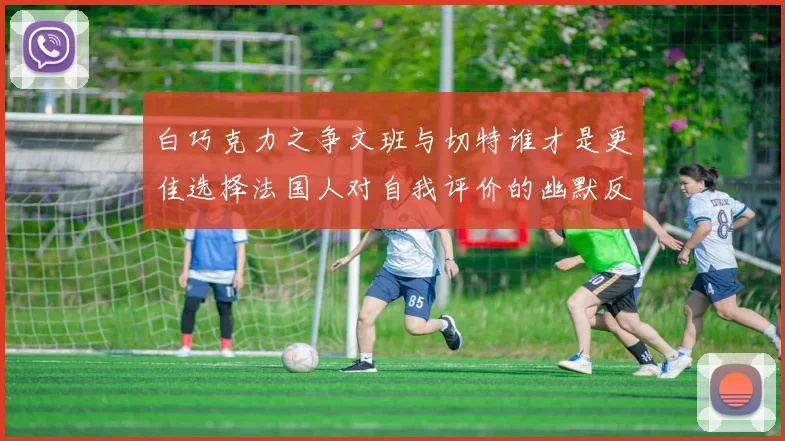 白巧克力之争文班与切特谁才是更佳选择法国人对自我评价的幽默反思
