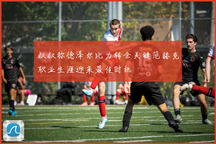 叔叔称德泽尔比为转会关键范赫克职业生涯迎来最佳时机