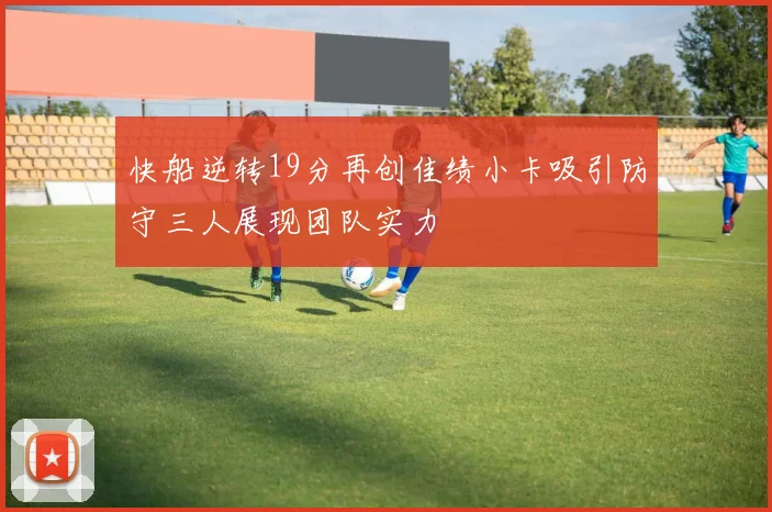 快船逆转19分再创佳绩小卡吸引防守三人展现团队实力
