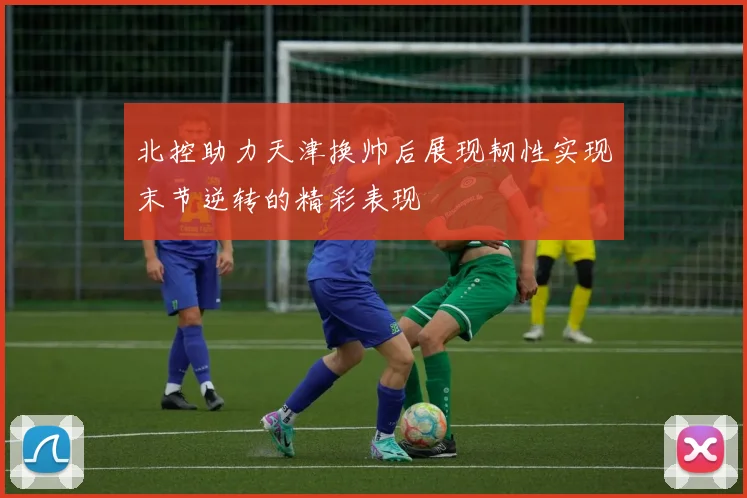 北控助力天津换帅后展现韧性实现末节逆转的精彩表现