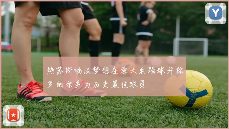 热苏斯畅谈梦想在意大利踢球并称罗纳尔多为历史最佳球员