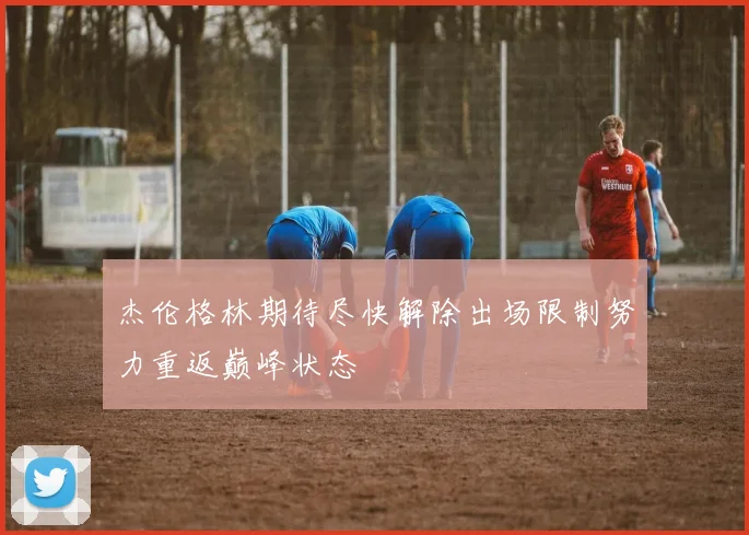 杰伦格林期待尽快解除出场限制努力重返巅峰状态