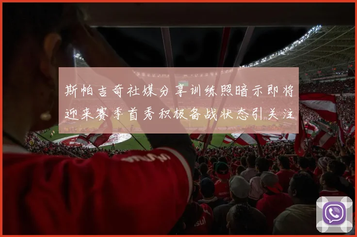 斯帕吉奇社媒分享训练照暗示即将迎来赛季首秀积极备战状态引关注