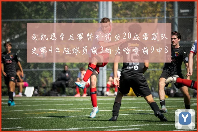麦凯恩季后赛替补得分20成雷霆队史第4年轻球员前3均为哈登前9中8席次占据