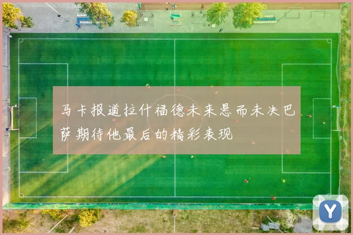 马卡报道拉什福德未来悬而未决巴萨期待他最后的精彩表现